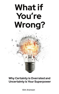 What if You're Wrong?: Why Certainty is Overrated and Uncertainty is Your Superpower