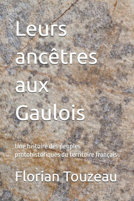 Leurs ancêtres aux Gaulois: Une histoire des peuples protohistoriques du territoire français