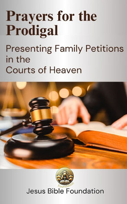 Prayers for the Prodigal: Presenting Family Petitions in the Courts of Heaven Prayers for the Prodigal: Presenting Family Petitions in the Courts of Heaven
