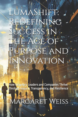 LumaShift: Redefining Success in the Age of Purpose and Innovation: How Visionary Leaders and Companies Thrive Through Impact, Transparency, and Resil