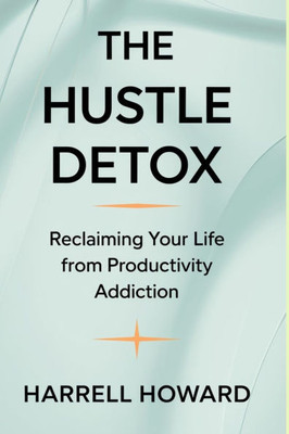 The Hustle Detox: Reclaiming Your Life from Productivity Addiction: Breaking Free from Overwork and Rediscovering Joy