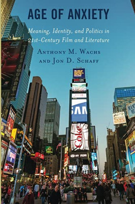 Age Of Anxiety: Meaning, Identity, And Politics In 21St-Century Film And Literature (Politics, Literature, & Film)