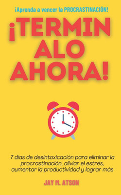 ¡Terminalo Ahora!: 7 días de desintoxicación para eliminar la procrastinación, aliviar el estrés, aumentar la productividad y lograr más