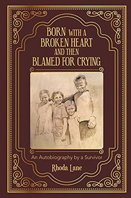 Born With A Broken Heart And Then Blamed For Crying: An Autobiography By A Survivor