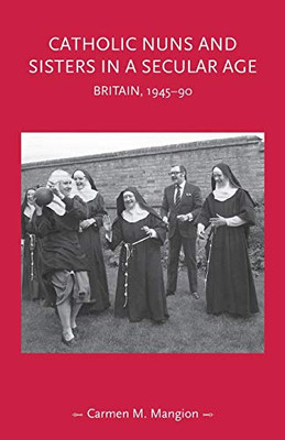 Catholic Nuns And Sisters In A Secular Age: Britain, 1945Â90 (Gender In History)