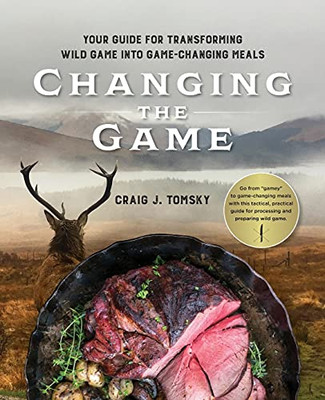 Changing The Game: Your Guide For Transforming Wild Game Into Game-Changing Meals.