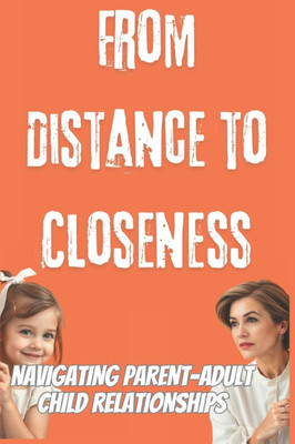 From Distance to Closeness: Navigating Parent-Adult Child Relationships: A Guide to Better Parent-Child Bonds