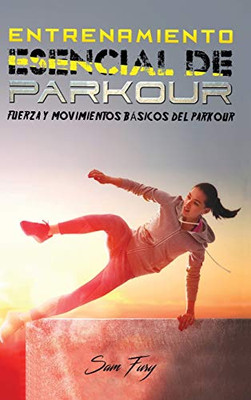 Entrenamiento Esencial De Parkour: Fuerza Y Movimientos Bã¡Sicos Del Parkour (Acondicionamiento Fã­Sico Para La Supervivencia) (Spanish Edition)