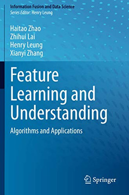 Feature Learning And Understanding: Algorithms And Applications (Information Fusion And Data Science)