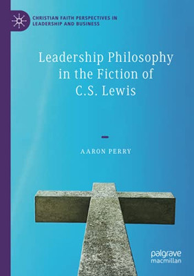 Leadership Philosophy In The Fiction Of C.S. Lewis (Christian Faith Perspectives In Leadership And Business)