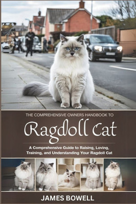 The Comprehensive Owners Handbook to Ragdoll Cat: A Comprehensive Guide to Raising, Loving, Training, and Understanding Your Ragdoll Cat
