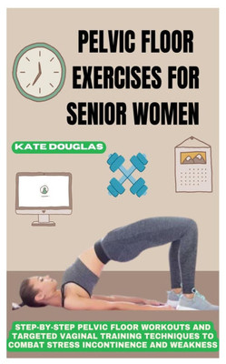 Pelvic Floor Exercises for Senior Women: Step-By-Step Pelvic Floor Workouts And Targeted Vaginal Training Techniques To Combat Stress Incontinence And