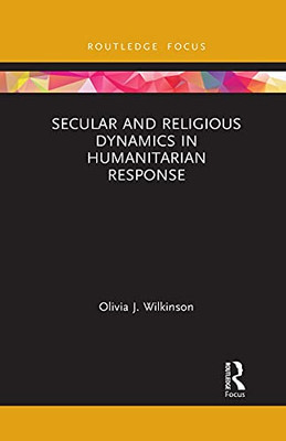 Secular And Religious Dynamics In Humanitarian Response (Routledge Research In Religion And Development)