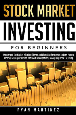 Stock Market Investing For Beginners: Mastery Of The Market With Confidence And Discipline Strategies To Earn Passive Income, Grow Your Wealth And ... Today. Day Trade For Living. (Trading Life)