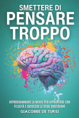 Smettere Di Pensare Troppo: Riprogrammare la mente per affrontare con felicità e successo le sfide quotidiane. Scopri come liberare la tua grinta inte