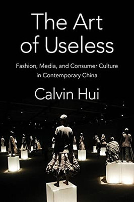 The Art Of Useless: Fashion, Media, And Consumer Culture In Contemporary China (Global Chinese Culture)