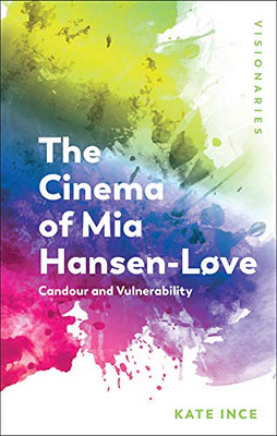 The Cinema Of Mia Hansen-Lã¸Ve: Candour And Vulnerability (Visionaries: Thinking Through Female Filmmakers)