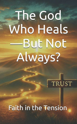 The God Who Heals-But Not Always?: Faith in the Tension