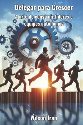 Delegar para Crescer: A arte de construir líderes e equipes autônomas