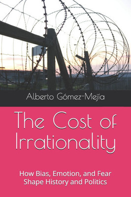 The Cost of Irrationality: How Bias, Emotion, and Fear Shape History and Politics
