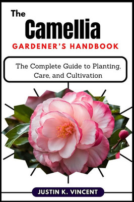 The Camellias Gardener's Handbook: The Complete Guide to Planting, Care, and Cultivation
