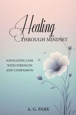 Healing Through Mindset: Navigating Loss with Strength and Compassion