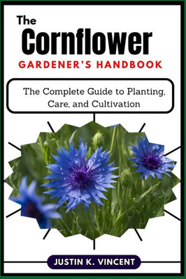 The Cornflower Gardener's Handbook: The Complete Guide to Planting, Care, and Cultivation
