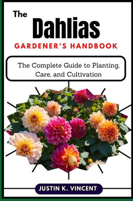 The Dahlias Gardener's Handbook: The Complete Guide to Planting, Care, and Cultivation