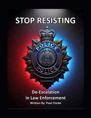 Stop Resisting: De-Escalation in Law Enforcement: Police, Conflict Resolution, Communication, and Professionalism