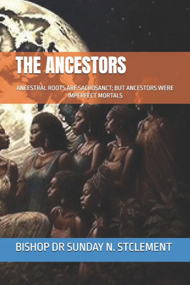 The Ancestors: Ancestral Roots Are Sacrosanct; But Ancestors Were Imperfect Mortals