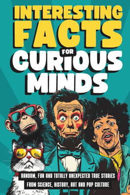 Interesting Facts for Curious Minds: Random, Fun and Totally Unexpected True Stories from Science, History, Art and Pop Culture