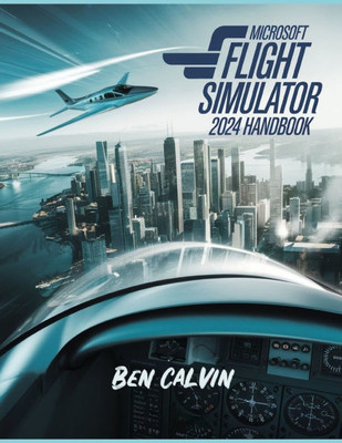Microsoft Flight Simulator 2024 Handbook: A Comprehensive Guide to Customization, World Exploration, Advanced Techniques and Realistic Flight for the