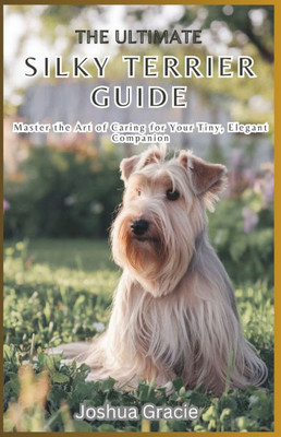 The Ultimate Silky Terrier Guide: Master the Art of Caring for Your Tiny, Elegant Companion: Everything You Need to Know About Raising, Training, and