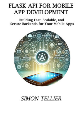 Flask API for Mobile App Development: Building Fast, Scalable, and Secure Backends for Your Mobile Apps
