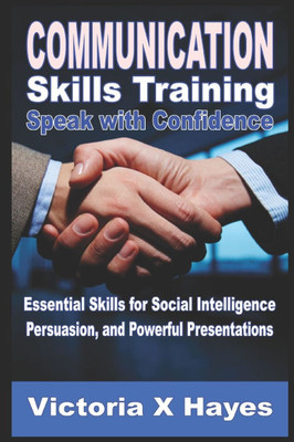 Communication Skills Training: Speak with Confidence: Essential Skills for Social Intelligence, Persuasion, and Powerful Presentations