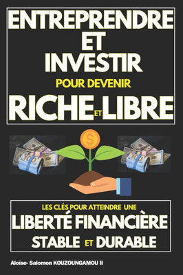 Entreprendre Et Investir Pour Devenir Riche Et Libre: LES CLÉS POUR ATTEINDRE UNE LIBERTÉ FINANCIÈRE STABLE ET DURABLE: Le Chemin du succès financier