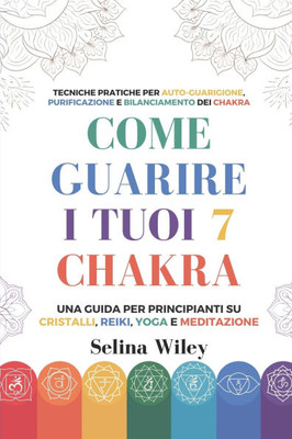Come Guarire I Tuoi 7 Chakra: Una Guida Per Principianti Su Cristalli, Reiki, Yoga e Meditazione. Tecniche Pratiche per Auto-Guarigione, Purificazione