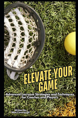 Elevate Your Game: Advanced Lacrosse Strategies and Techniques for Coaches and Players