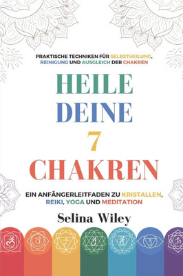 Heile Deine 7 Chakren: Ein Anfängerleitfaden Zu Kristallen, Reiki, Yoga Und Meditation. Praktische Techniken Für Selbstheilung, Reinigung Und Ausgleic