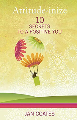 Attitude-Inize: 10 Secrets To A Positive You