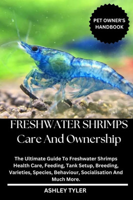 Freshwater Shrimps Care and Ownership: The Ultimate Guide To Freshwater Shrimps Health Care, Feeding, Tank Setup, Breeding, Varieties, Species, Behavi