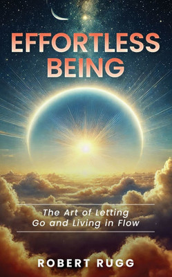 Effortless Being: The Art of Letting Go and Living in Flow Effortless Being: The Art of Letting Go and Living in Flow