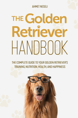 The Golden Retriever Handbook: The Complete Guide to Your Golden Retriever's Training, Nutrition, Health, and Happiness