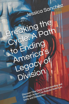 Breaking the Cycle: A Path to Ending America's Legacy of Division: Discover How Deep Understanding and Strategic Action Can Rebuild American Unity and