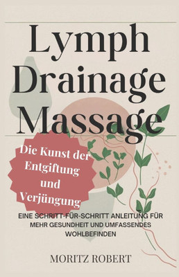 Lymphdrainage-Massage: Die Kunst der Entgiftung und Verjüngung: Eine Schritt-für-Schritt-Anleitung für mehr Gesundheit und umfassendes Wohlbefinden