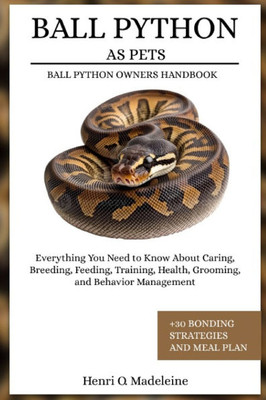 Ball Python as Pets - Ball Python Owners Handbook: Everything You Need to Know About Caring, Breeding, Feeding, Training, Health, Grooming, and Behavi