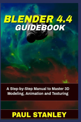 BLENDER 4.4 Guidebook: A Step-by-Step Manual to Master 3D Modeling, Animation and Texturing
