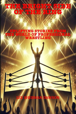 The Bright Side Of The Ring: Uplifting Stories from the World of Professional Wrestling