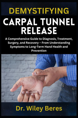 Demystifying Carpal Tunnel Release: A Comprehensive Guide to Diagnosis, Treatment, Surgery, and Recovery - From Understanding Symptoms to Long-Term Ha