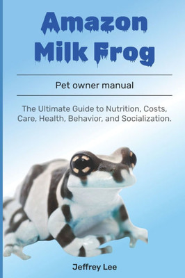 Amazon Milk Frog: The Ultimate Guide to Nutrition, Costs, Care, Health, Behavior, and Socialization.